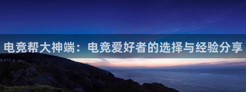 火博电竞app官网网站：电竞帮大神端：电竞爱好者的选择与经验分享