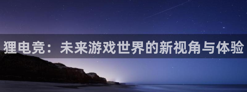 火博电竞app官网网站：狸电竞：未来游戏世界的新视角与体验