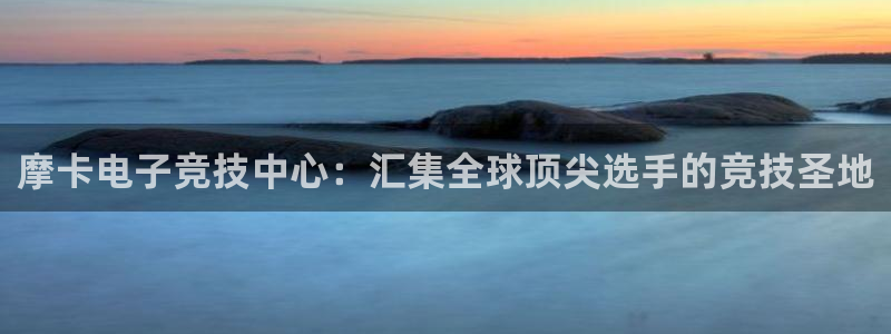 火博电竞官网入口：摩卡电子竞技中心：汇集全球顶尖选手的竞技圣地