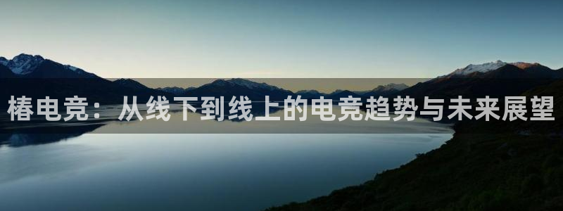 火博电竞：椿电竞：从线下到线上的电竞趋势与未来展望